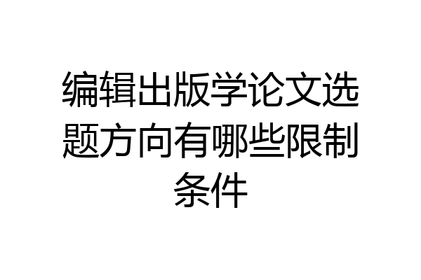 编辑出版学论文选题方向有哪些限制条件