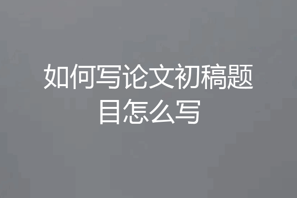 如何写论文初稿题目怎么写
