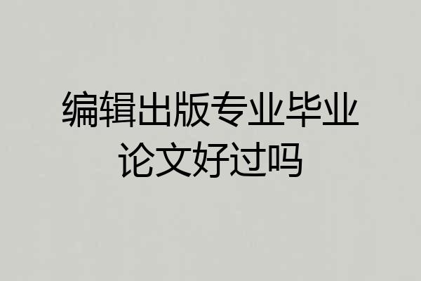 编辑出版专业毕业论文好过吗