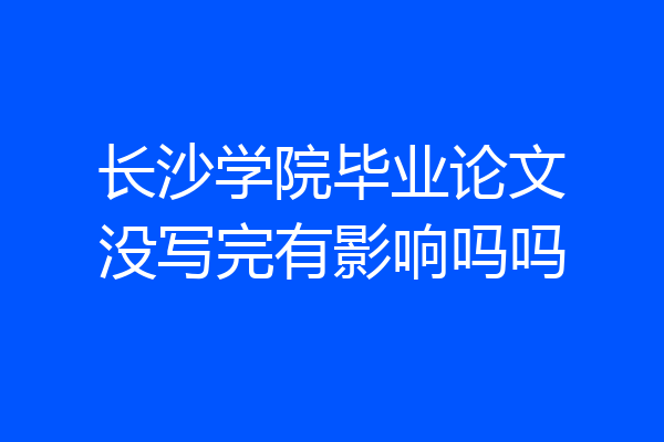 长沙学院毕业论文没写完有影响吗吗