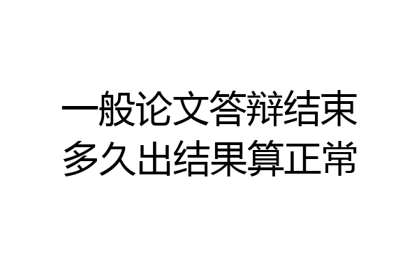 一般论文答辩结束多久出结果算正常