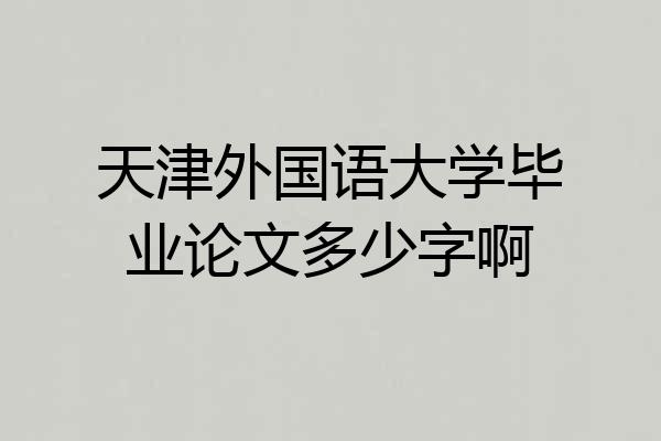 天津外国语大学毕业论文多少字啊