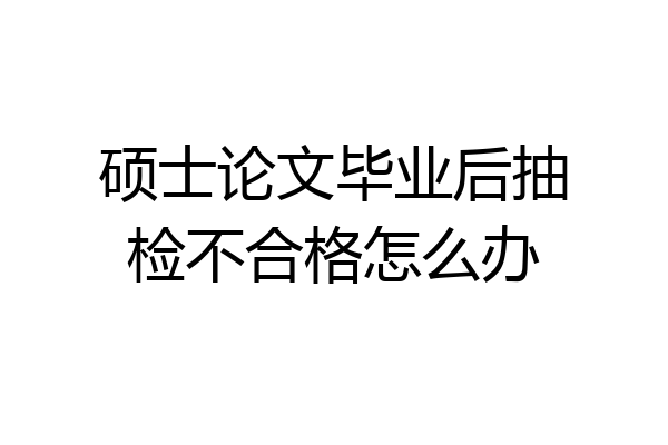 硕士论文毕业后抽检不合格怎么办