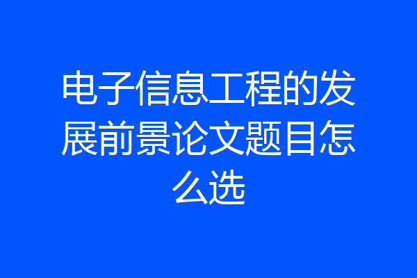 电子信息工程的发展前景论文题目怎么选