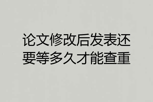 论文修改后发表还要等多久才能查重