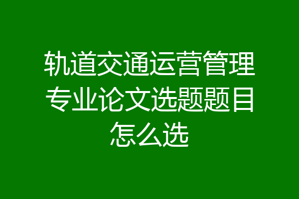 轨道交通运营管理专业论文选题题目怎么选