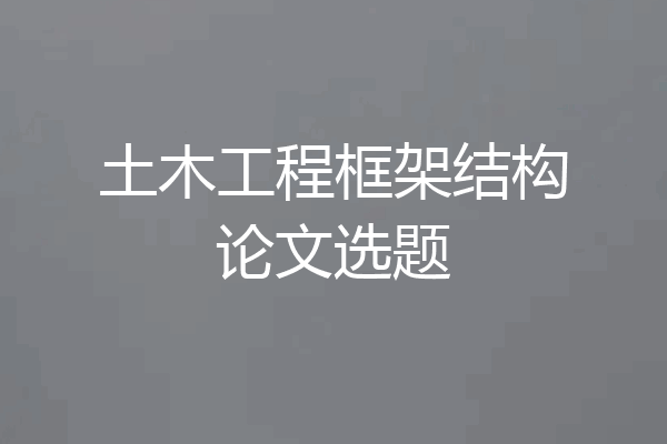 土木工程框架结构论文选题