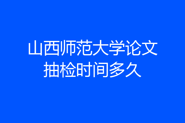 山西师范大学论文抽检时间多久