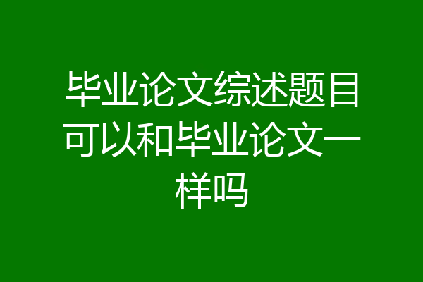 毕业论文综述题目可以和毕业论文一样吗