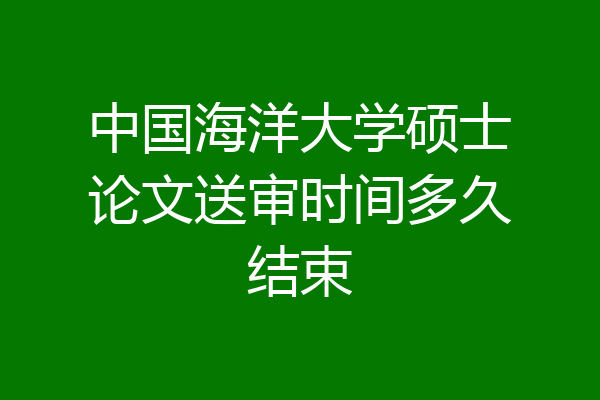 中国海洋大学硕士论文送审时间多久结束