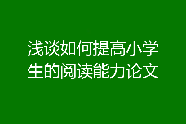 浅谈如何提高小学生的阅读能力论文