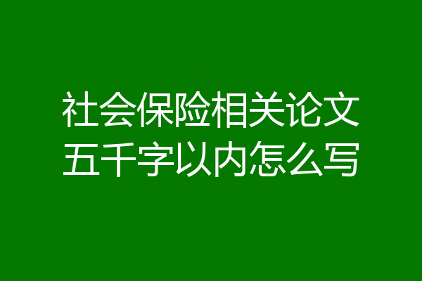 社会保险相关论文五千字以内怎么写