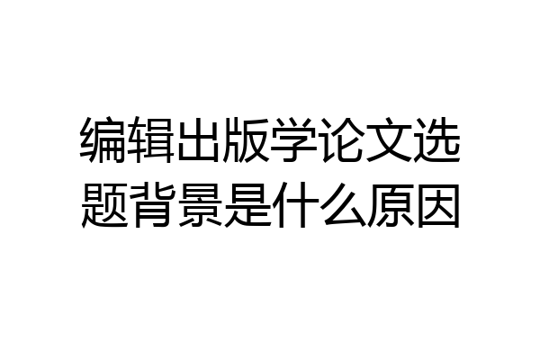 编辑出版学论文选题背景是什么原因