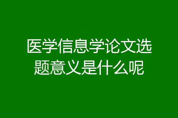 医学信息学论文选题意义是什么呢