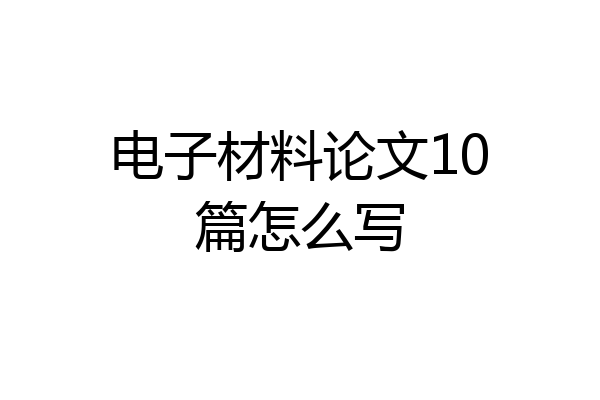 电子材料论文10篇怎么写