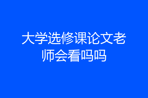 大学选修课论文老师会看吗吗