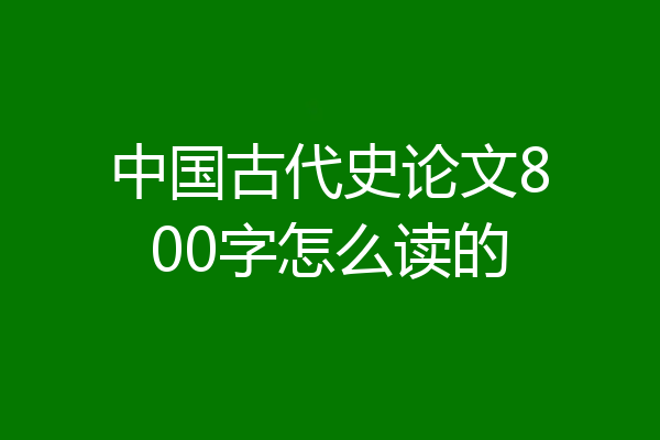 中国古代史论文800字怎么读的