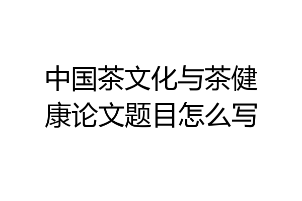 中国茶文化与茶健康论文题目怎么写