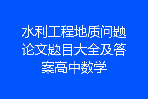 水利工程地质问题论文题目大全及答案高中数学