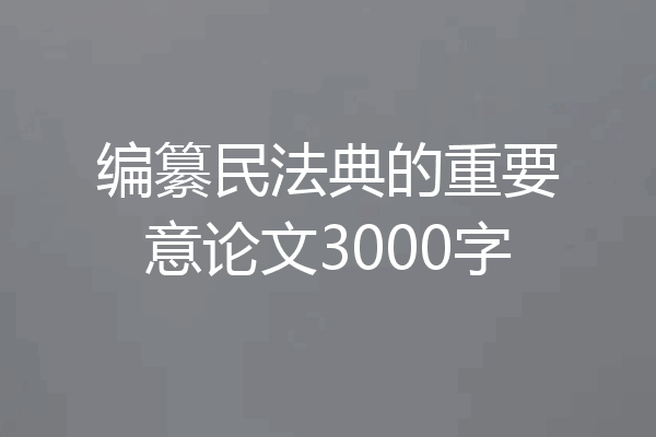 编纂民法典的重要意论文3000字