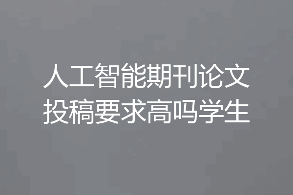人工智能期刊论文投稿要求高吗学生