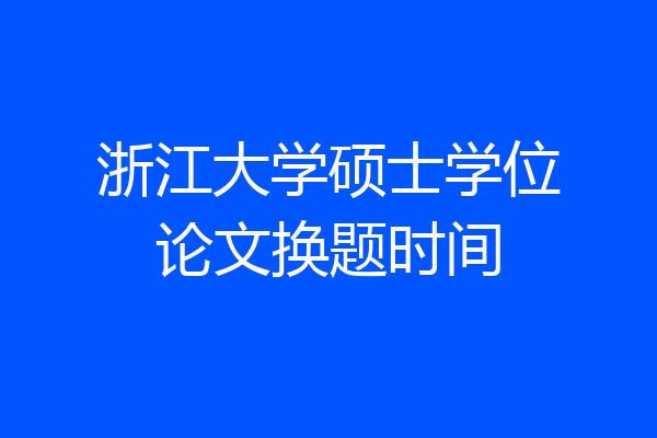 浙江大学硕士学位论文换题时间