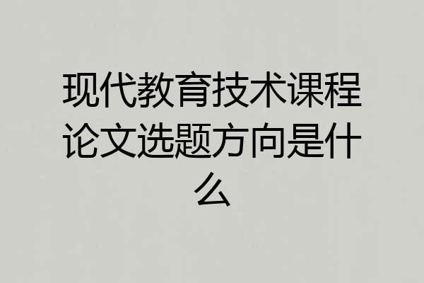 现代教育技术课程论文选题方向是什么
