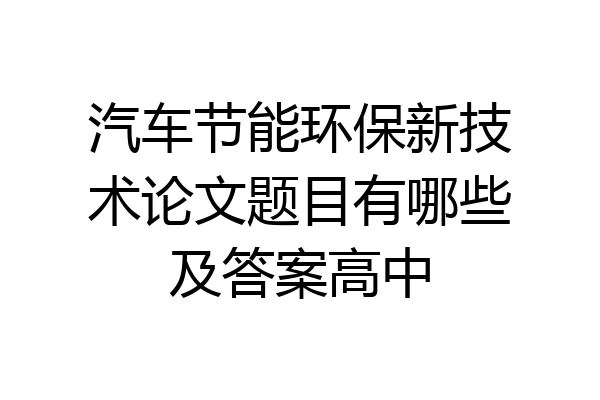 汽车节能环保新技术论文题目有哪些及答案高中
