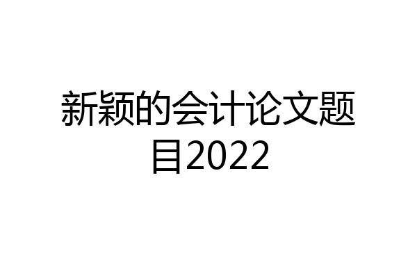 新颖的会计论文题目2022
