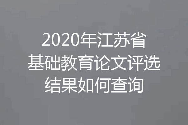 2020年江苏省基础教育论文评选结果如何查询