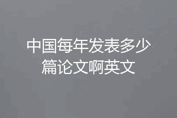 中国每年发表多少篇论文啊英文