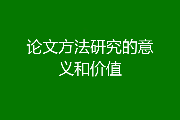 论文方法研究的意义和价值