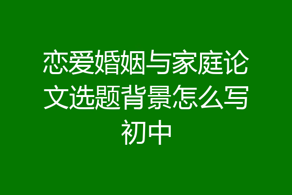 恋爱婚姻与家庭论文选题背景怎么写初中