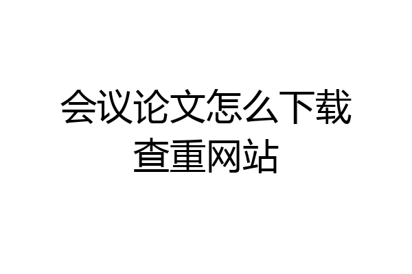 会议论文怎么下载查重网站