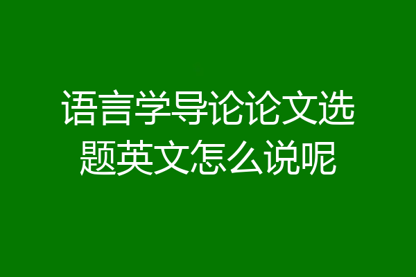 语言学导论论文选题英文怎么说呢