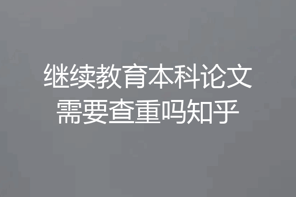 继续教育本科论文需要查重吗知乎