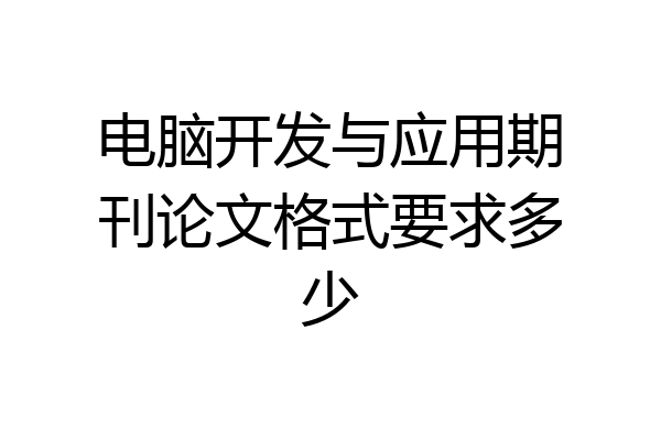 电脑开发与应用期刊论文格式要求多少