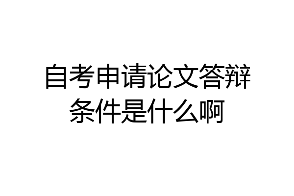 自考申请论文答辩条件是什么啊