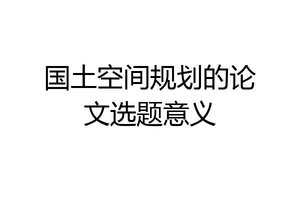 国土空间规划的论文选题意义