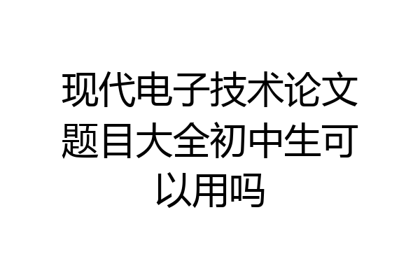 现代电子技术论文题目大全初中生可以用吗