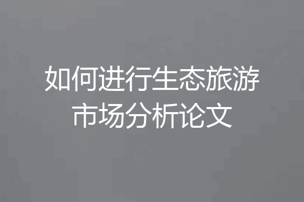 如何进行生态旅游市场分析论文
