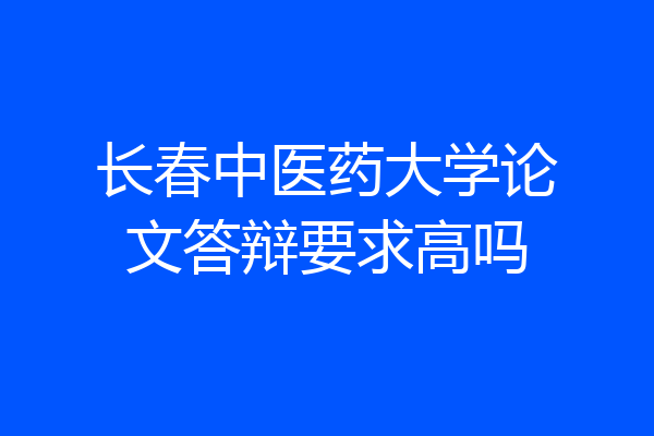 长春中医药大学论文答辩要求高吗