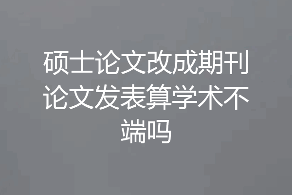 硕士论文改成期刊论文发表算学术不端吗