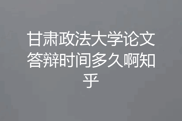 甘肃政法大学论文答辩时间多久啊知乎
