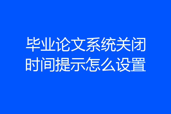 毕业论文系统关闭时间提示怎么设置
