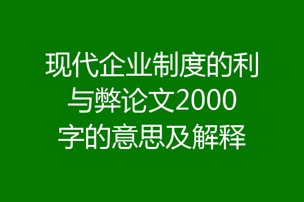现代企业制度的利与弊论文2000字的意思及解释
