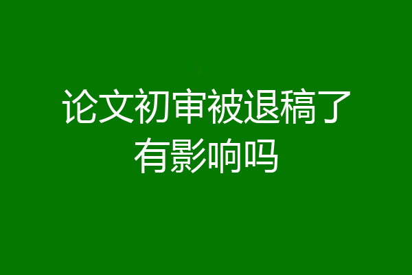 论文初审被退稿了有影响吗