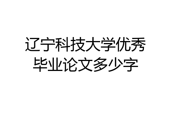 辽宁科技大学优秀毕业论文多少字