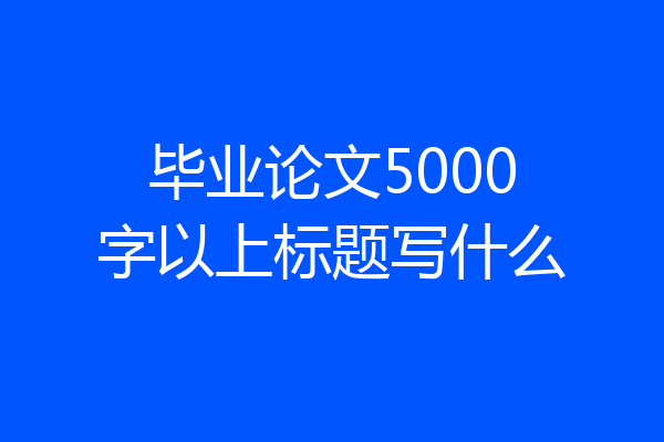 毕业论文5000字以上标题写什么