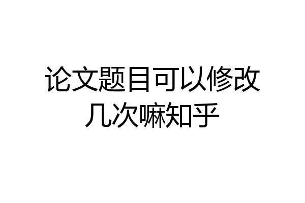 论文题目可以修改几次嘛知乎